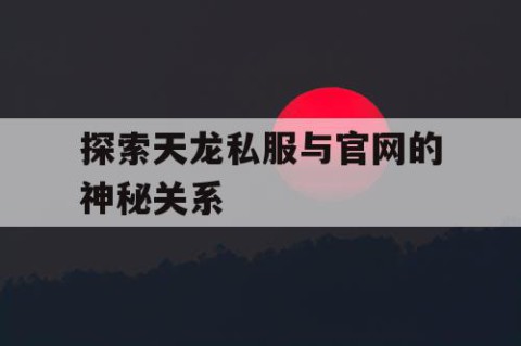 探索天龙私服与官网的神秘关系