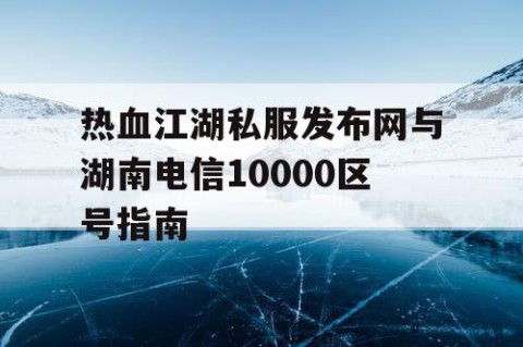热血江湖私服发布网与湖南电信10000区号指南