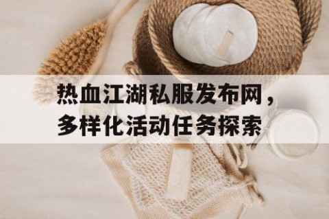 热血江湖私服发布网，多样化活动任务探索