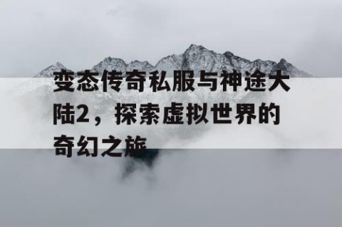 变态传奇私服与神途大陆2,探索虚拟世界的奇幻之旅