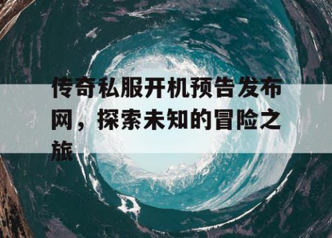 传奇私服开机预告发布网，探索未知的冒险之旅