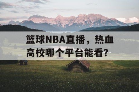 篮球NBA直播，热血高校哪个平台能看？