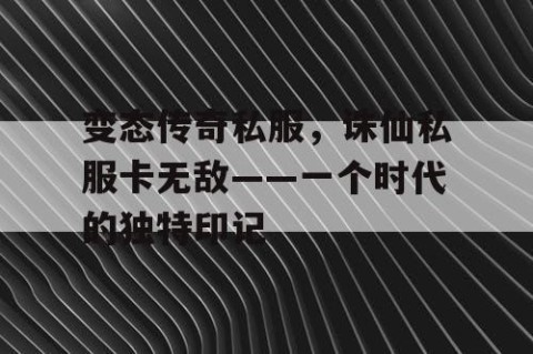 变态传奇私服，诛仙私服卡无敌——一个时代的独特印记