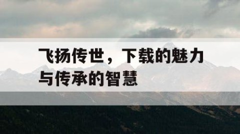 飞扬传世，下载的魅力与传承的智慧