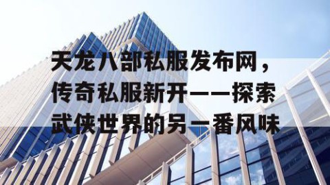 天龙八部私服发布网，传奇私服新开——探索武侠世界的另一番风味
