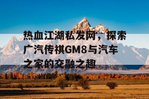 热血江湖私发网，探索广汽传祺GM8与汽车之家的交融之趣