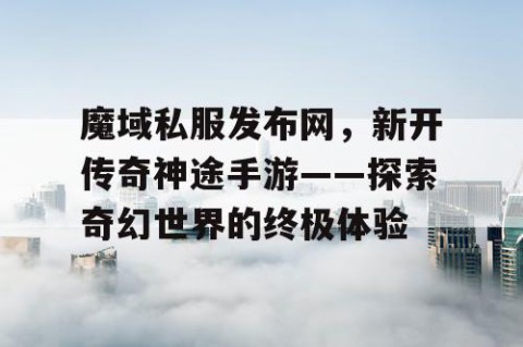 魔域私服发布网，新开传奇神途手游——探索奇幻世界的终极体验