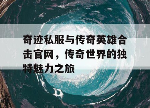 奇迹私服与传奇英雄合击官网，传奇世界的独特魅力之旅