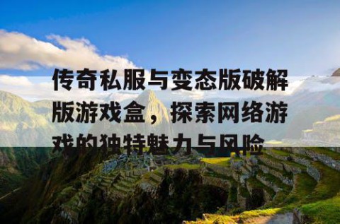 传奇私服与变态版破解版游戏盒，探索网络游戏的独特魅力与风险