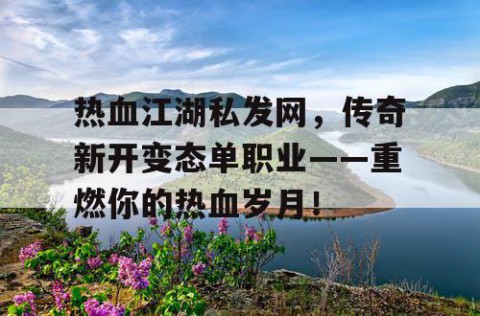 热血江湖私发网，传奇新开变态单职业——重燃你的热血岁月！