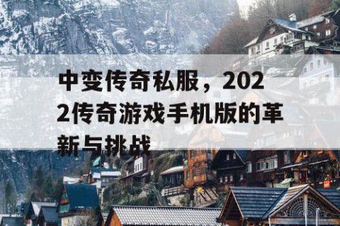 中变传奇私服,2022传奇游戏手机版的革新与挑战