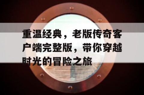 重温经典，老版传奇客户端完整版，带你穿越时光的冒险之旅