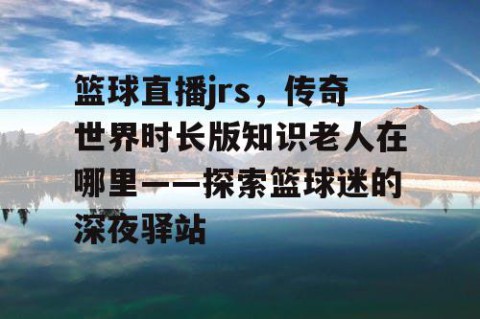 篮球直播jrs,传奇世界时长版知识老人在哪里——探索篮球迷的深夜驿站