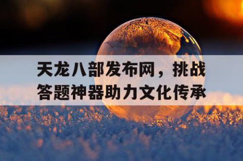 天龙八部发布网，挑战答题神器助力文化传承
