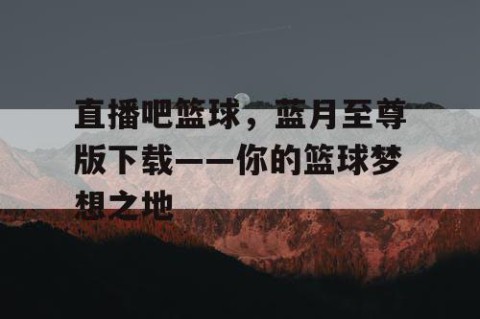 直播吧篮球，蓝月至尊版下载——你的篮球梦想之地