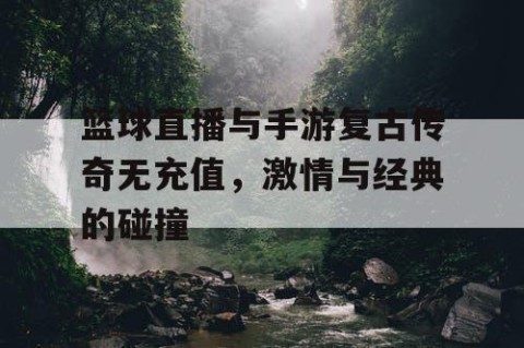 篮球直播与手游复古传奇无充值，激情与经典的碰撞