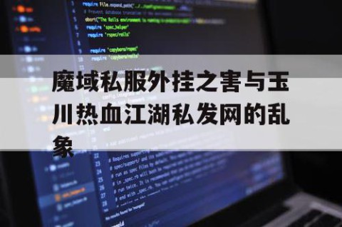 魔域私服外挂之害与玉川热血江湖私发网的乱象