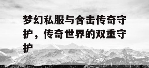 梦幻私服与合击传奇守护，传奇世界的双重守护