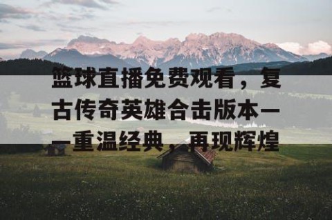 篮球直播免费观看，复古传奇英雄合击版本——重温经典，再现辉煌