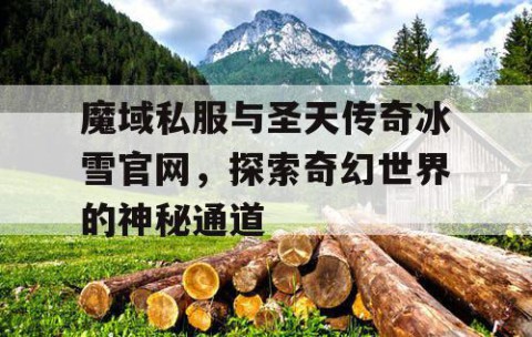 魔域私服与圣天传奇冰雪官网，探索奇幻世界的神秘通道