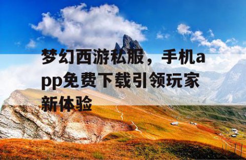 梦幻西游私服，手机app免费下载引领玩家新体验