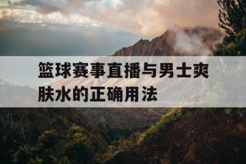 篮球赛事直播与男士爽肤水的正确用法