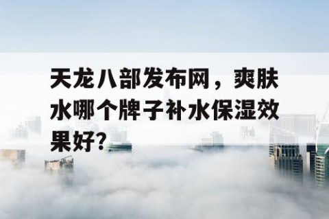 天龙八部发布网，爽肤水哪个牌子补水保湿效果好？