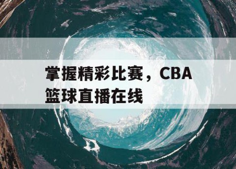 掌握精彩比赛，CBA篮球直播在线