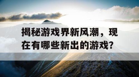 揭秘游戏界新风潮，现在有哪些新出的游戏？