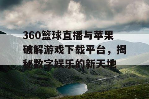 360篮球直播与苹果破解游戏下载平台，揭秘数字娱乐的新天地
