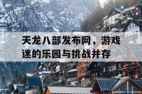 天龙八部发布网，游戏迷的乐园与挑战并存