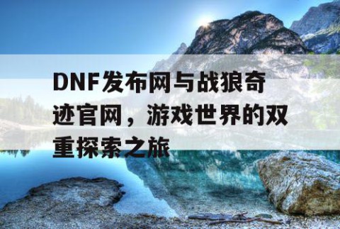 DNF发布网与战狼奇迹官网，游戏世界的双重探索之旅
