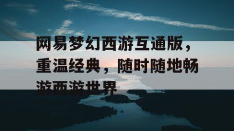 网易梦幻西游互通版，重温经典，随时随地畅游西游世界