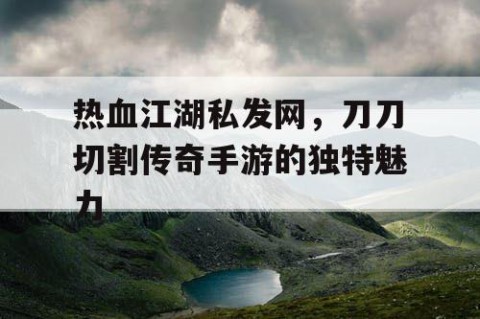 热血江湖私发网，刀刀切割传奇手游的独特魅力