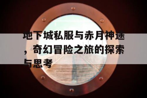 地下城私服与赤月神途，奇幻冒险之旅的探索与思考