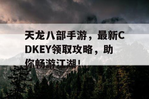 天龙八部手游，最新CDKEY领取攻略，助你畅游江湖！