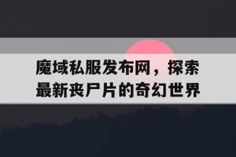 魔域私服发布网，探索最新丧尸片的奇幻世界