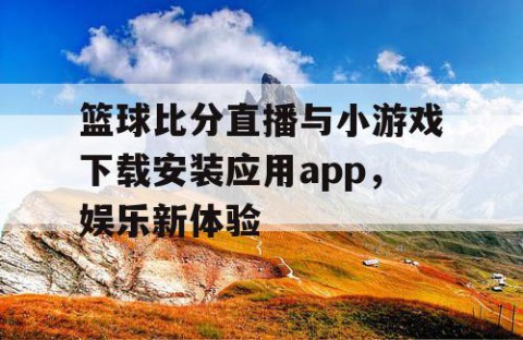 篮球比分直播与小游戏下载安装应用app,娱乐新体验