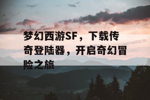 梦幻西游SF，下载传奇登陆器，开启奇幻冒险之旅