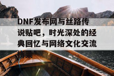 DNF发布网与丝路传说贴吧，时光深处的经典回忆与网络文化交流桥梁