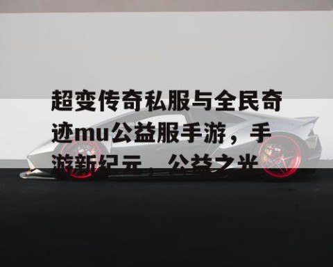 超变传奇私服与全民奇迹mu公益服手游,手游新纪元,公益之光
