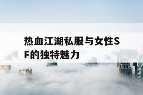 热血江湖私服与女性SF的独特魅力