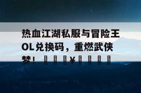热血江湖私服与冒险王OL兑换码，重燃武侠梦！🔥🎮