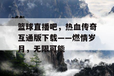 篮球直播吧，热血传奇互通版下载——燃情岁月，无限可能