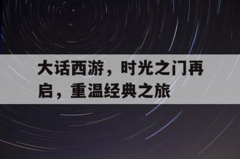 大话西游，时光之门再启，重温经典之旅
