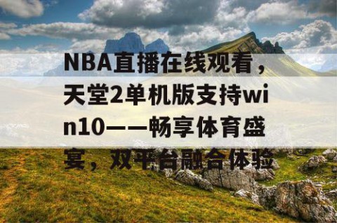 NBA直播在线观看，天堂2单机版支持win10——畅享体育盛宴，双平台融合体验