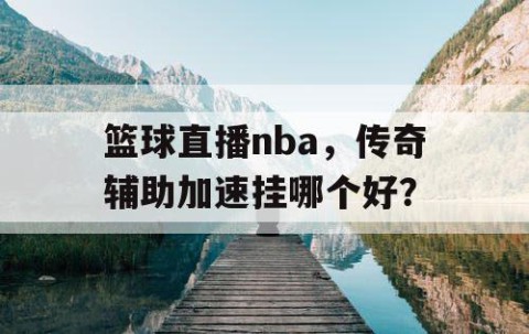 篮球直播nba，传奇辅助加速挂哪个好？