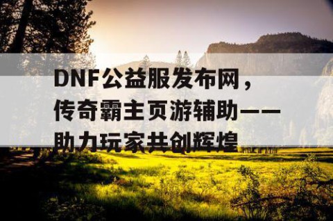 DNF公益服发布网，传奇霸主页游辅助——助力玩家共创辉煌