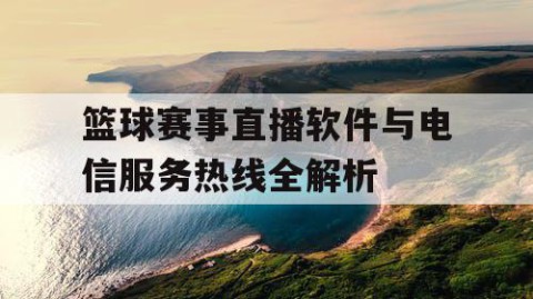 篮球赛事直播软件与电信服务热线全解析