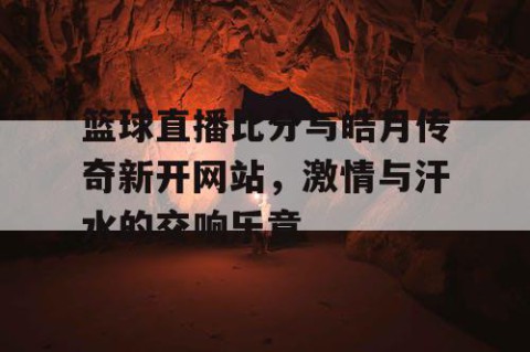 篮球直播比分与皓月传奇新开网站,激情与汗水的交响乐章